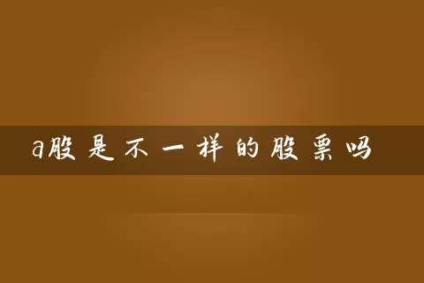 a股是不一样的股票吗 股票基础教程 第1张-学习理财网 a股是不一样的股票吗 (https://www.cnq.net/) 股票基础教程 第1张