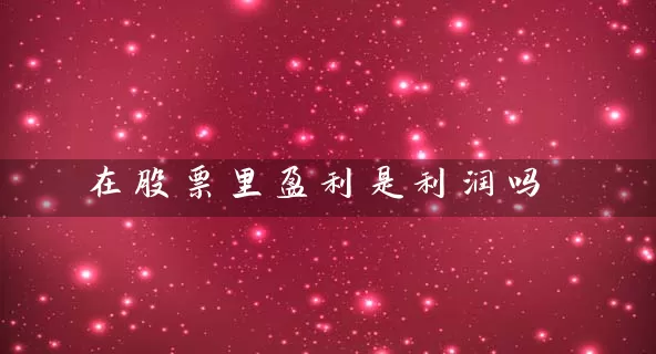 在股票里盈利是利润吗 股票基础教程 第1张-学习理财网 在股票里盈利是利润吗 (https://www.cnq.net/) 股票基础教程 第1张