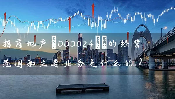 招商地产(000024)​的经营范围和主要业务是什么的？ (https://www.cnq.net/) 股票基础教程 第1张