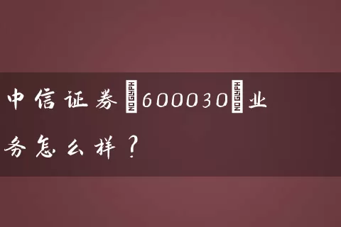 中信证券(600030)业务怎么样？ (https://www.cnq.net/) 股票基础教程 第1张