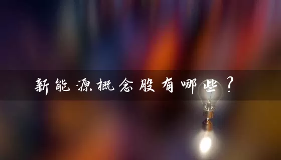 新能源概念股有哪些？ (https://www.cnq.net/) 股票基础教程 第1张