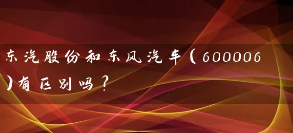 东汽股份和东风汽车（600006）有区别吗？ (https://www.cnq.net/) 股票基础教程 第1张