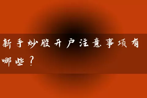 新手炒股开户注意事项有哪些？ (https://www.cnq.net/) 股票基础教程 第1张