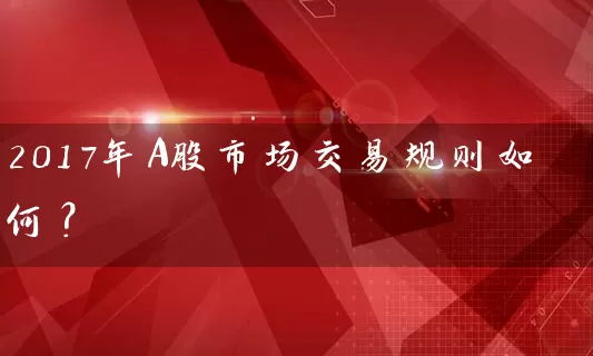 2017年A股市场交易规则如何？ (https://www.cnq.net/) 股票基础教程 第1张