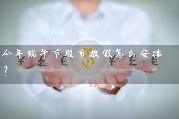 今年端午节股市放假怎么安排? 股票基础教程 第1张-学习理财网 今年端午节股市放假怎么安排? (https://www.cnq.net/) 股票基础教程 第1张