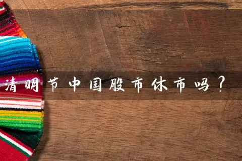 清明节中国股市休市吗? 股票基础教程 第1张-学习理财网 清明节中国股市休市吗? (https://www.cnq.net/) 股票基础教程 第1张