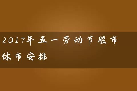 2017年五一劳动节股市休市安排 (https://www.cnq.net/) 股票基础教程 第1张