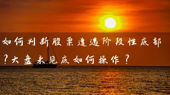 如何判断股票遭遇阶段性底部？大盘未见底如何操作？ (https://www.cnq.net/) 股票基础教程 第1张