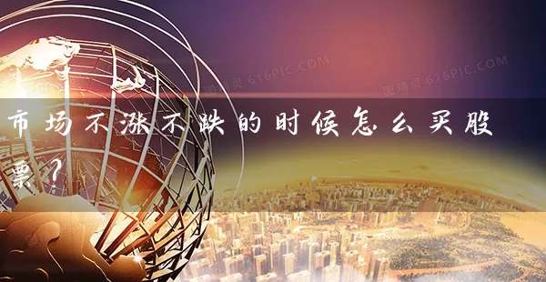 市场不涨不跌的时候怎么买股票? 股票基础教程 第2张-学习理财网 市场不涨不跌的时候怎么买股票? (https://www.cnq.net/) 股票基础教程 第2张