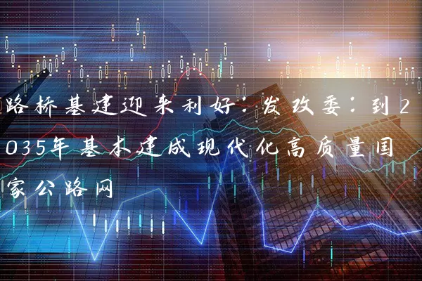 路桥基建迎来利好:发改委:到2035年基本建成现代化高质量国家公路网 股票基础教程 第2张-学习理财网 路桥基建迎来利好:发改委:到2035年基本建成现代化高质量国家公路网 (https://www.cnq.net/) 股票基础教程 第2张