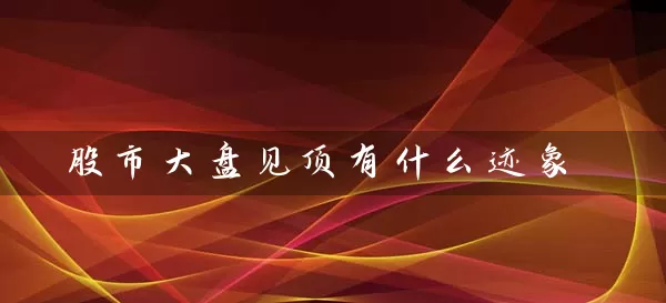 股市大盘见顶有什么迹象 股票基础教程 第1张-学习理财网 股市大盘见顶有什么迹象 (https://www.cnq.net/) 股票基础教程 第1张