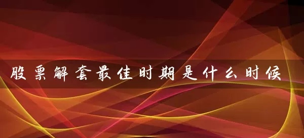 股票解套最佳时期是什么时候 (https://www.cnq.net/) 股票基础教程 第1张