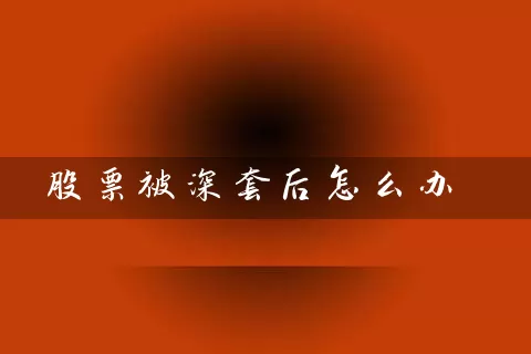 股票被深套后怎么办 (https://www.cnq.net/) 股票基础教程 第1张