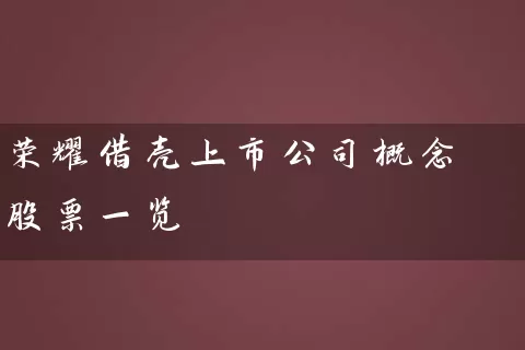 荣耀借壳上市公司概念股票一览 股票基础教程 第1张-学习理财网 荣耀借壳上市公司概念股票一览 (https://www.cnq.net/) 股票基础教程 第1张