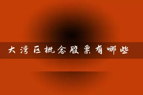 大湾区概念股票有哪些 (https://www.cnq.net/) 股票基础教程 第1张