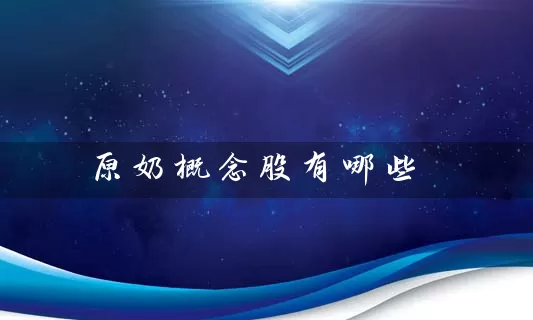 原奶概念股有哪些 股票基础教程 第1张-学习理财网 原奶概念股有哪些 (https://www.cnq.net/) 股票基础教程 第1张