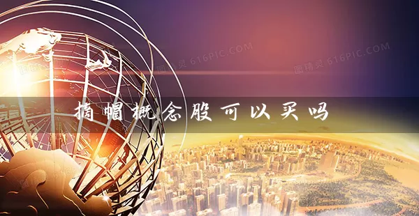 摘帽概念股可以买吗 (https://www.cnq.net/) 股票基础教程 第1张