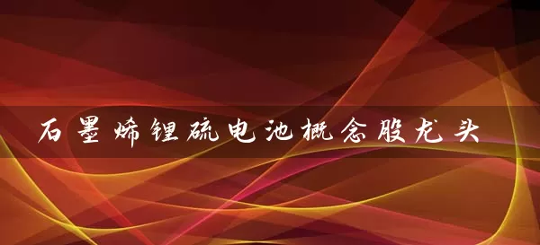 石墨烯锂硫电池概念股龙头 股票基础教程 第1张-学习理财网 石墨烯锂硫电池概念股龙头 (https://www.cnq.net/) 股票基础教程 第1张