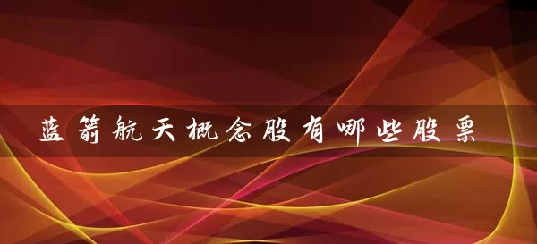 蓝箭航天概念股有哪些股票 股票基础教程 第1张-学习理财网 蓝箭航天概念股有哪些股票 (https://www.cnq.net/) 股票基础教程 第1张