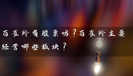 百雀羚有股票吗?百雀羚主要经营哪些板块? 股票基础教程 第1张-学习理财网 百雀羚有股票吗?百雀羚主要经营哪些板块? (https://www.cnq.net/) 股票基础教程 第1张