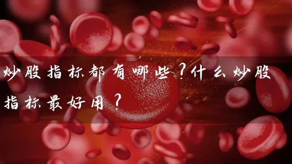 炒股指标都有哪些?什么炒股指标最好用? (https://www.cnq.net/) 股票基础教程 第1张