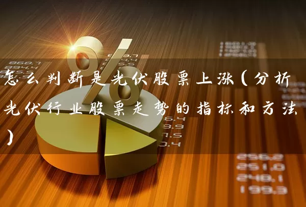 怎么判断是光伏股票上涨（分析光伏行业股票走势的指标和方法） (https://www.cnq.net/) 股票基础教程 第1张