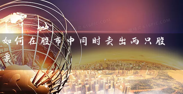 如何在股市中同时卖出两只股票 股票基础教程 第1张-学习理财网 如何在股市中同时卖出两只股票 (https://www.cnq.net/) 股票基础教程 第1张