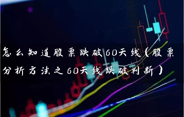 怎么知道股票跌破60天线（股票分析方法之60天线跌破判断） (https://www.cnq.net/) 股票基础教程 第1张