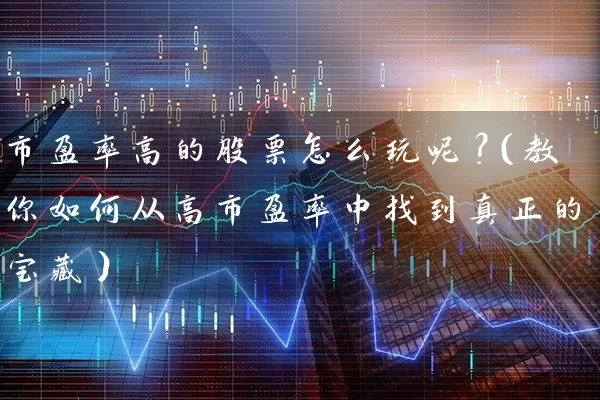 市盈率高的股票怎么玩呢?(教你如何从高市盈率中找到真正的宝藏) 股票基础教程 第1张-学习理财网 市盈率高的股票怎么玩呢?(教你如何从高市盈率中找到真正的宝藏) (https://www.cnq.net/) 股票基础教程 第1张