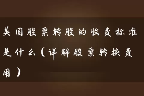 美国股票转股的收费标准是什么（详解股票转换费用） (https://www.cnq.net/) 股票基础教程 第1张
