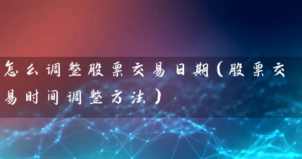 怎么调整股票交易日期（股票交易时间调整方法） (https://www.cnq.net/) 股票基础教程 第1张