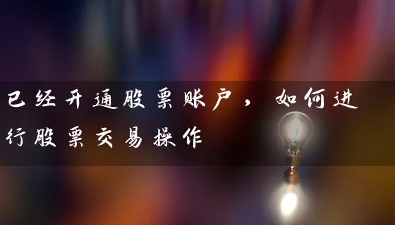 已经开通股票账户,如何进行股票交易操作 股票基础教程 第1张-学习理财网 已经开通股票账户,如何进行股票交易操作 (https://www.cnq.net/) 股票基础教程 第1张
