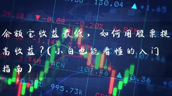 余额宝收益最低,如何用股票提高收益?(小白也能看懂的入门指南) 股票基础教程 第1张-学习理财网 余额宝收益最低,如何用股票提高收益?(小白也能看懂的入门指南) (https://www.cnq.net/) 股票基础教程 第1张