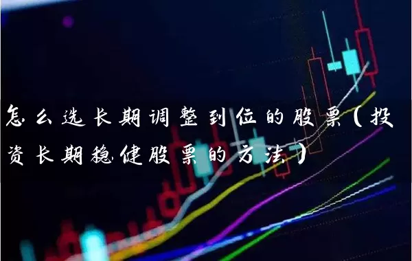 怎么选长期调整到位的股票（投资长期稳健股票的方法） (https://www.cnq.net/) 股票基础教程 第1张