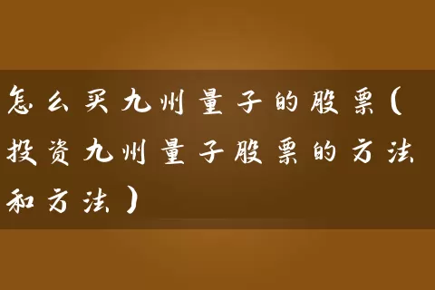 怎么买九州量子的股票(投资九州量子股票的方法和方法) 股票基础教程 第1张-学习理财网 怎么买九州量子的股票(投资九州量子股票的方法和方法) (https://www.cnq.net/) 股票基础教程 第1张