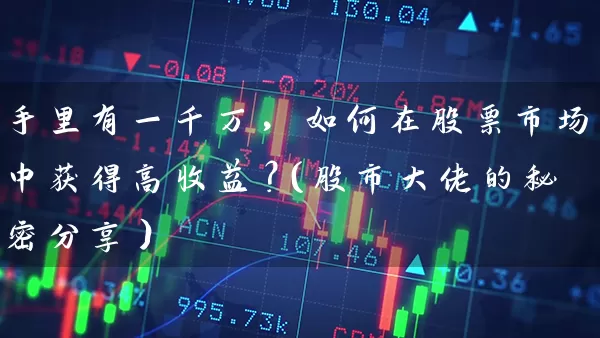 手里有一千万,如何在股票市场中获得高收益?(股市大佬的秘密分享) 股票基础教程 第1张-学习理财网 手里有一千万,如何在股票市场中获得高收益?(股市大佬的秘密分享) (https://www.cnq.net/) 股票基础教程 第1张