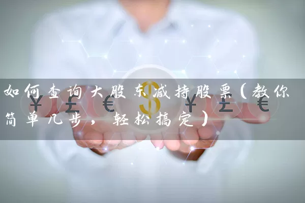 如何查询大股东减持股票(教你简单几步,轻松搞定) 股票基础教程 第1张-学习理财网 如何查询大股东减持股票(教你简单几步,轻松搞定) (https://www.cnq.net/) 股票基础教程 第1张