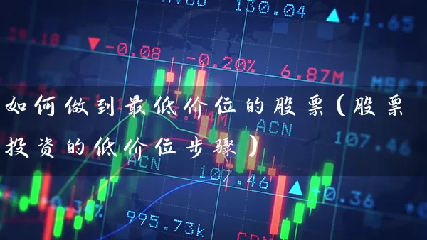 如何做到最低价位的股票（股票投资的低价位步骤） (https://www.cnq.net/) 股票基础教程 第1张