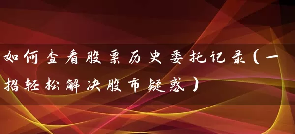 如何查看股票历史委托记录(一招轻松解决股市疑惑) 股票基础教程 第1张-学习理财网 如何查看股票历史委托记录(一招轻松解决股市疑惑) (https://www.cnq.net/) 股票基础教程 第1张