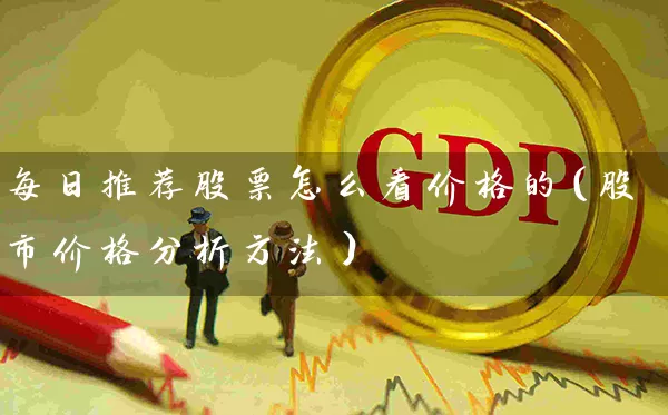 每日推荐股票怎么看价格的(股市价格分析方法) 股票基础教程 第1张-学习理财网 每日推荐股票怎么看价格的(股市价格分析方法) (https://www.cnq.net/) 股票基础教程 第1张