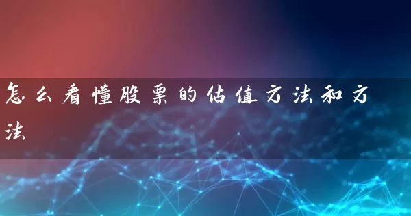 怎么看懂股票的估值方法和方法 股票基础教程 第1张-学习理财网 怎么看懂股票的估值方法和方法 (https://www.cnq.net/) 股票基础教程 第1张