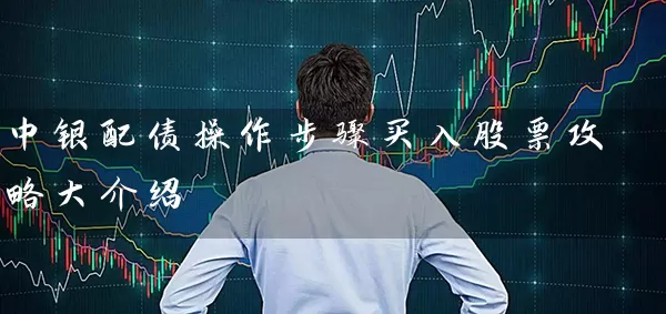 中银配债操作步骤买入股票攻略大介绍 股票基础教程 第1张-学习理财网 中银配债操作步骤买入股票攻略大介绍 (https://www.cnq.net/) 股票基础教程 第1张