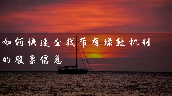 如何快速查找带有绿鞋机制的股票信息 股票基础教程 第1张-学习理财网 如何快速查找带有绿鞋机制的股票信息 (https://www.cnq.net/) 股票基础教程 第1张