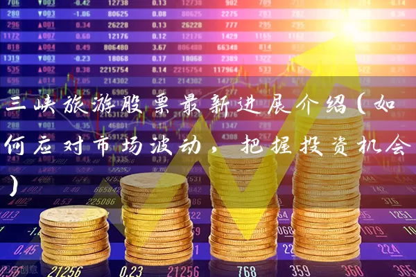 三峡旅游股票最新进展介绍(如何应对市场波动,把握投资机会) 股票基础教程 第1张-学习理财网 三峡旅游股票最新进展介绍(如何应对市场波动,把握投资机会) (https://www.cnq.net/) 股票基础教程 第1张