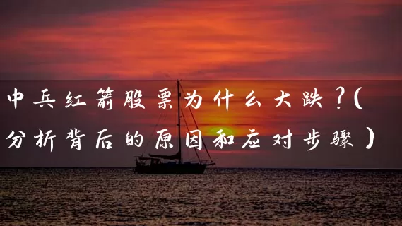 中兵红箭股票为什么大跌?(分析背后的原因和应对步骤) 股票基础教程 第1张-学习理财网 中兵红箭股票为什么大跌?(分析背后的原因和应对步骤) (https://www.cnq.net/) 股票基础教程 第1张
