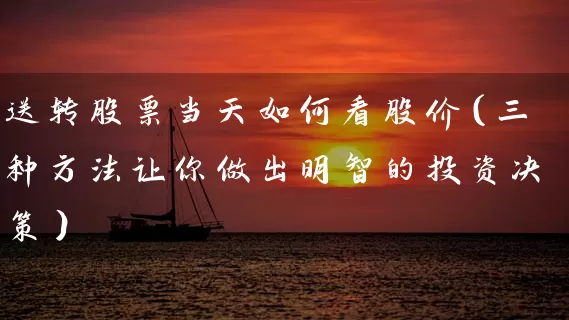 送转股票当天如何看股价(三种方法让你做出明智的投资决策) 股票基础教程 第1张-学习理财网 送转股票当天如何看股价(三种方法让你做出明智的投资决策) (https://www.cnq.net/) 股票基础教程 第1张