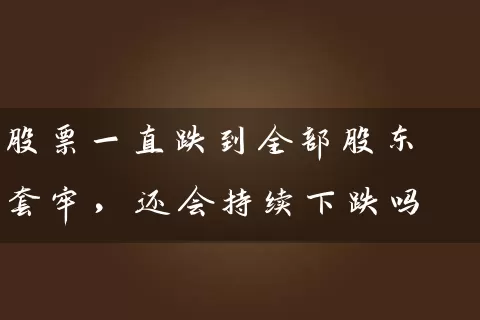 股票一直跌到全部股东套牢，还会持续下跌吗 (https://www.cnq.net/) 股票基础教程 第1张