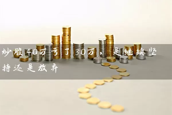 炒股40万亏了30万，是继续坚持还是放弃 (https://www.cnq.net/) 股票基础教程 第1张