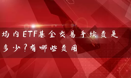 场内ETF基金交易手续费是多少？有哪些费用 (https://www.cnq.net/) 基金基础教程 第1张