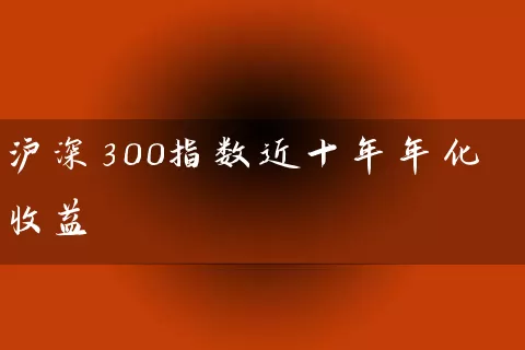 沪深300指数近十年年化收益 (https://www.cnq.net/) 基金基础教程 第1张